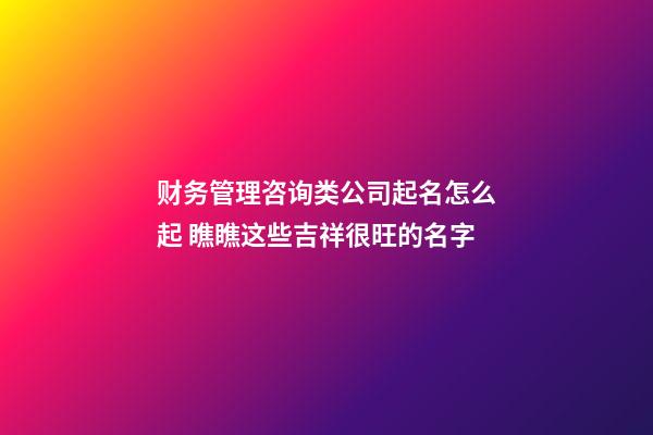 财务管理咨询类公司起名怎么起 瞧瞧这些吉祥很旺的名字-第1张-公司起名-玄机派